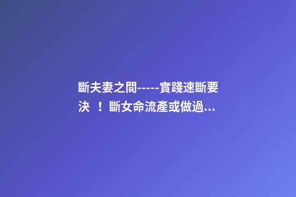 斷夫妻之間-----實踐速斷要決！斷女命流產或做過了宮手術